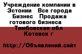 Учреждение компании в Эстонии - Все города Бизнес » Продажа готового бизнеса   . Тамбовская обл.,Котовск г.